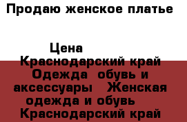 Продаю женское платье › Цена ­ 4 000 - Краснодарский край Одежда, обувь и аксессуары » Женская одежда и обувь   . Краснодарский край